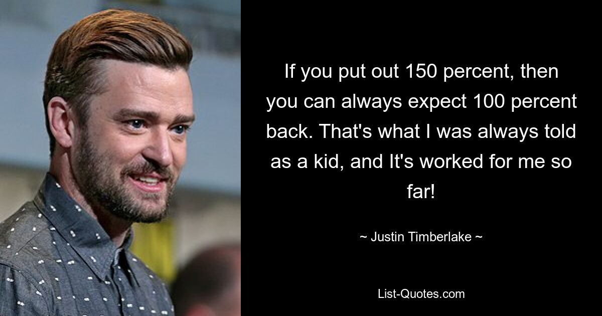 If you put out 150 percent, then you can always expect 100 percent back. That's what I was always told as a kid, and It's worked for me so far! — © Justin Timberlake