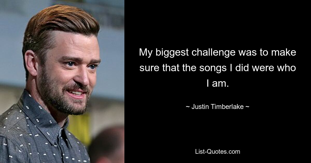 My biggest challenge was to make sure that the songs I did were who I am. — © Justin Timberlake