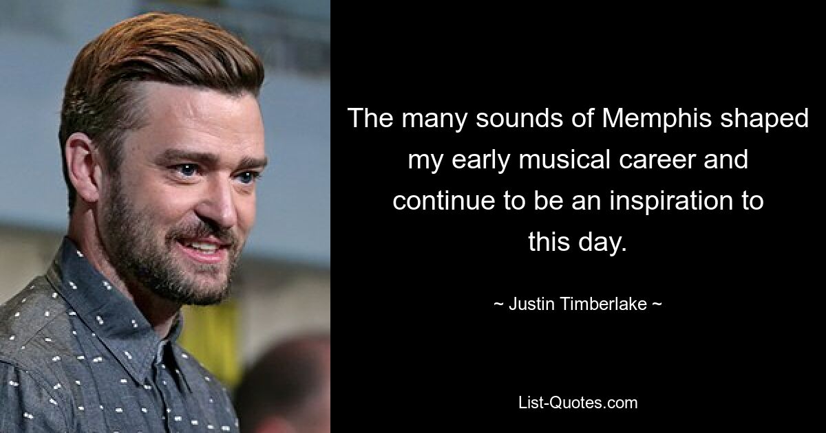 The many sounds of Memphis shaped my early musical career and continue to be an inspiration to this day. — © Justin Timberlake