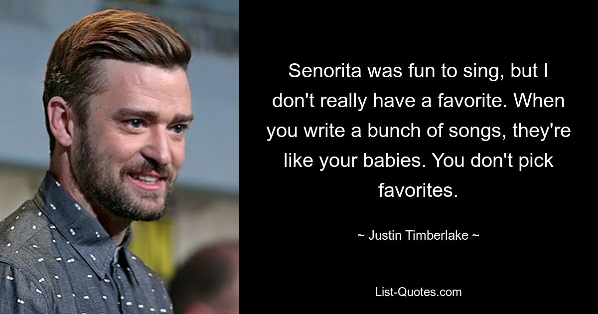 Es hat Spaß gemacht, Senorita zu singen, aber ich habe nicht wirklich einen Favoriten. Wenn du eine Menge Lieder schreibst, sind sie wie deine Babys. Sie wählen keine Favoriten aus. — © Justin Timberlake