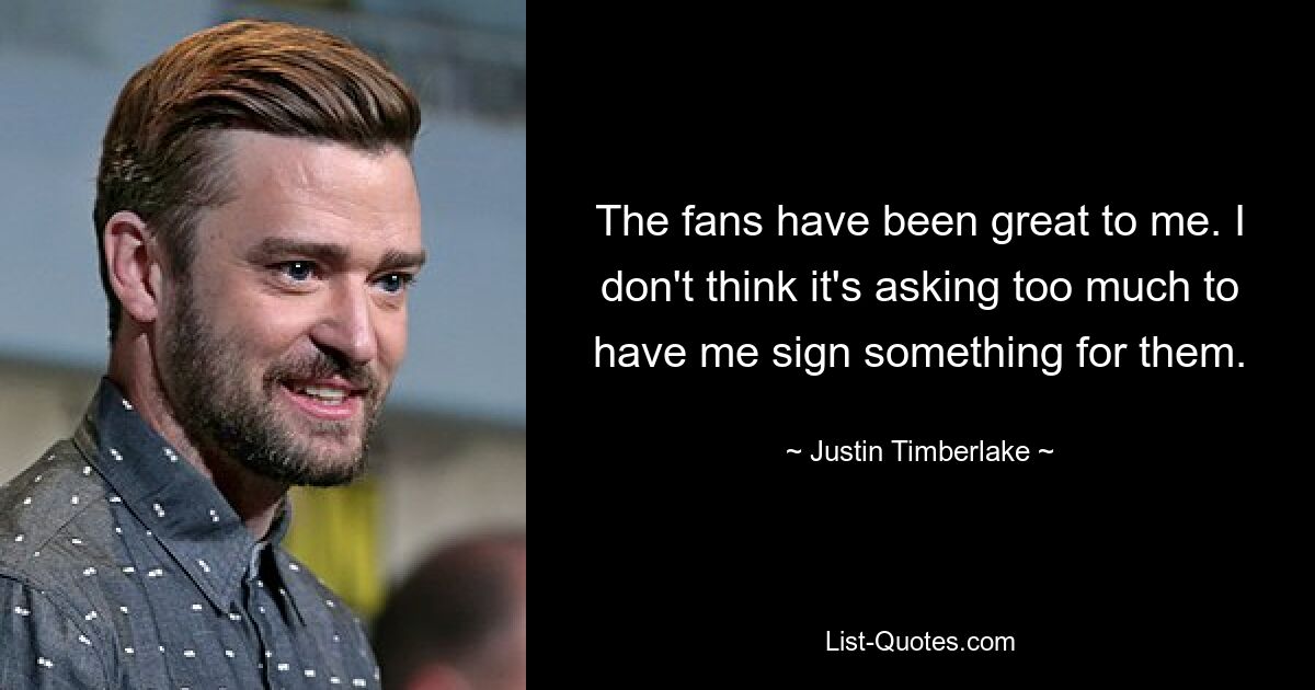 The fans have been great to me. I don't think it's asking too much to have me sign something for them. — © Justin Timberlake