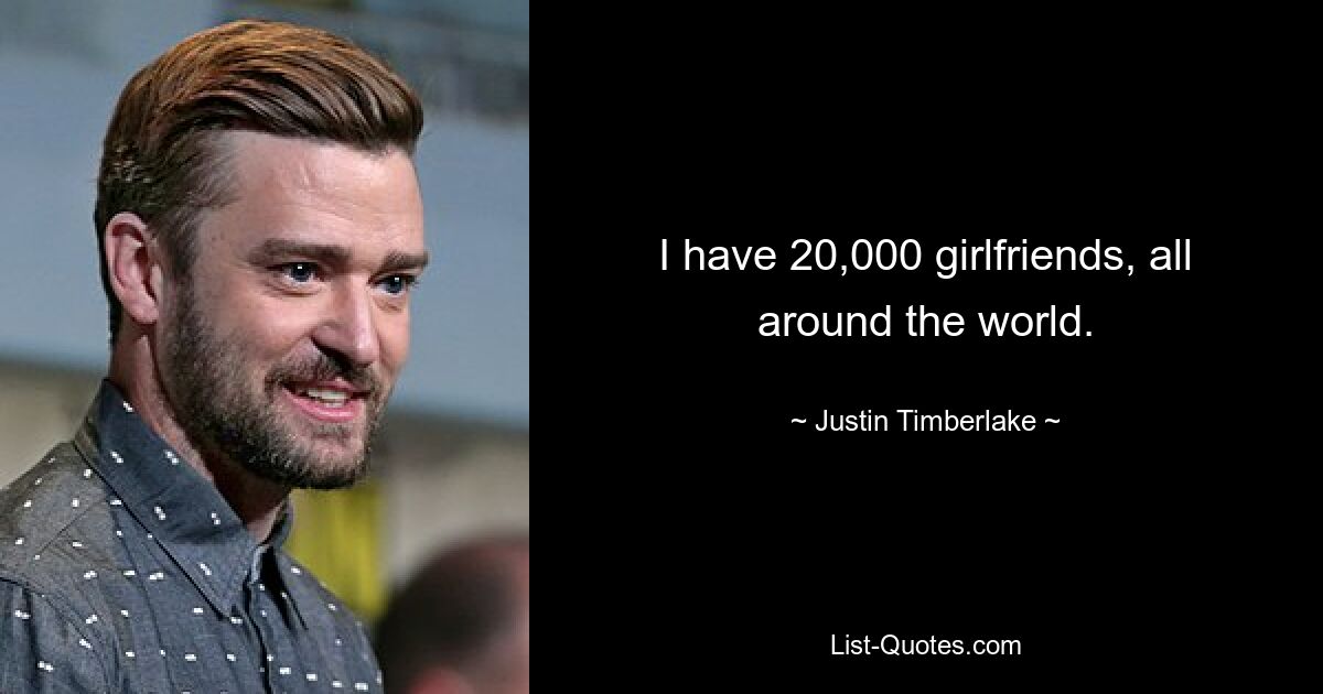 I have 20,000 girlfriends, all around the world. — © Justin Timberlake