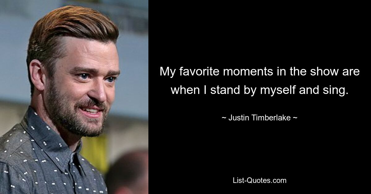 My favorite moments in the show are when I stand by myself and sing. — © Justin Timberlake