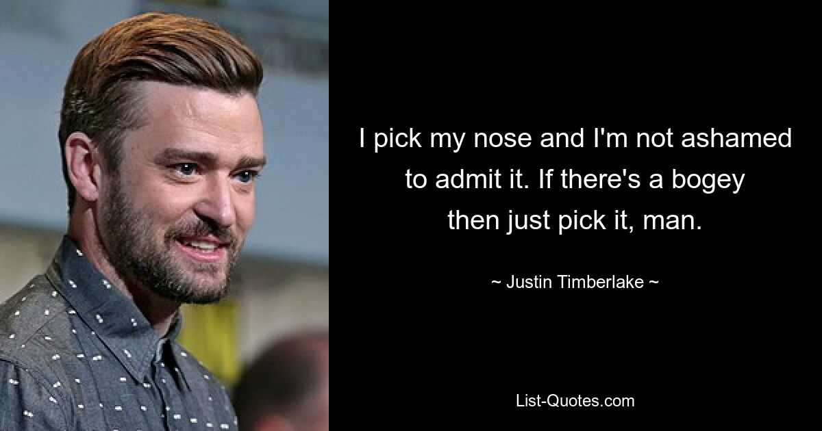 I pick my nose and I'm not ashamed to admit it. If there's a bogey then just pick it, man. — © Justin Timberlake