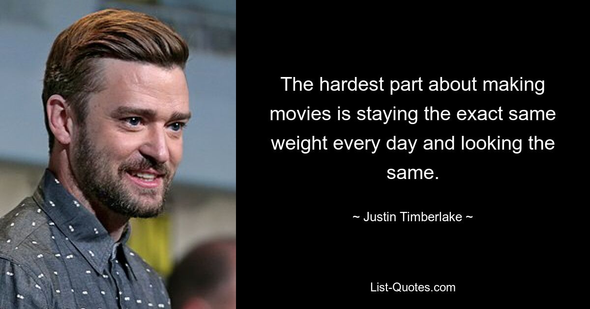 Das Schwierigste beim Filmemachen ist, jeden Tag genau das gleiche Gewicht zu haben und gleich auszusehen. — © Justin Timberlake