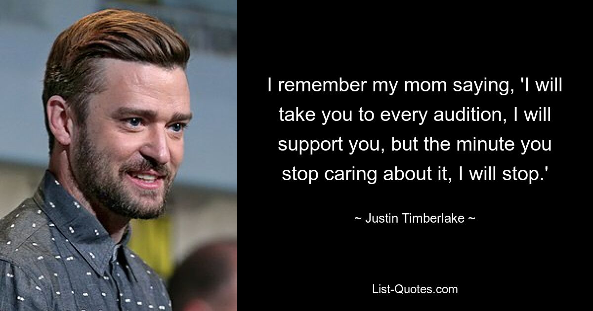 I remember my mom saying, 'I will take you to every audition, I will support you, but the minute you stop caring about it, I will stop.' — © Justin Timberlake