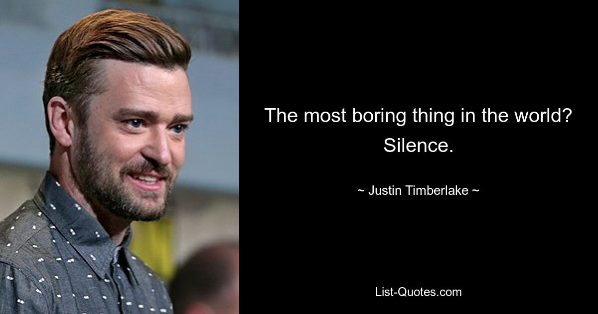 The most boring thing in the world? Silence. — © Justin Timberlake