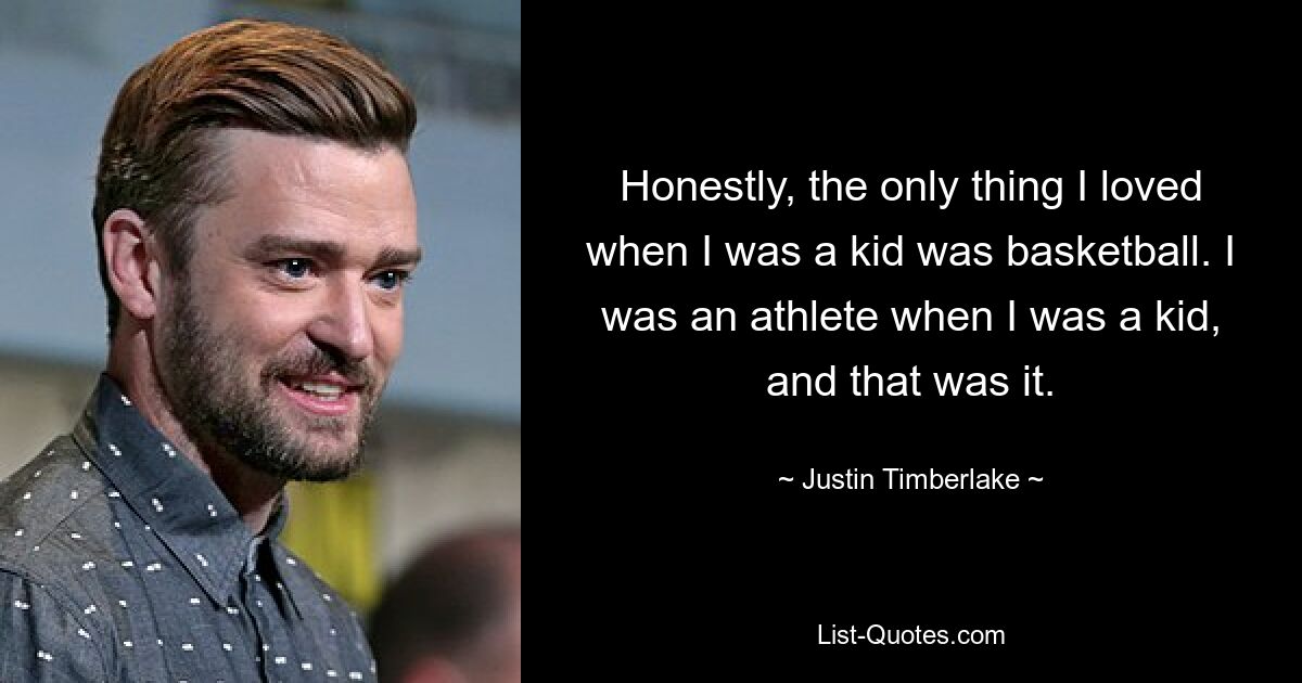 Honestly, the only thing I loved when I was a kid was basketball. I was an athlete when I was a kid, and that was it. — © Justin Timberlake