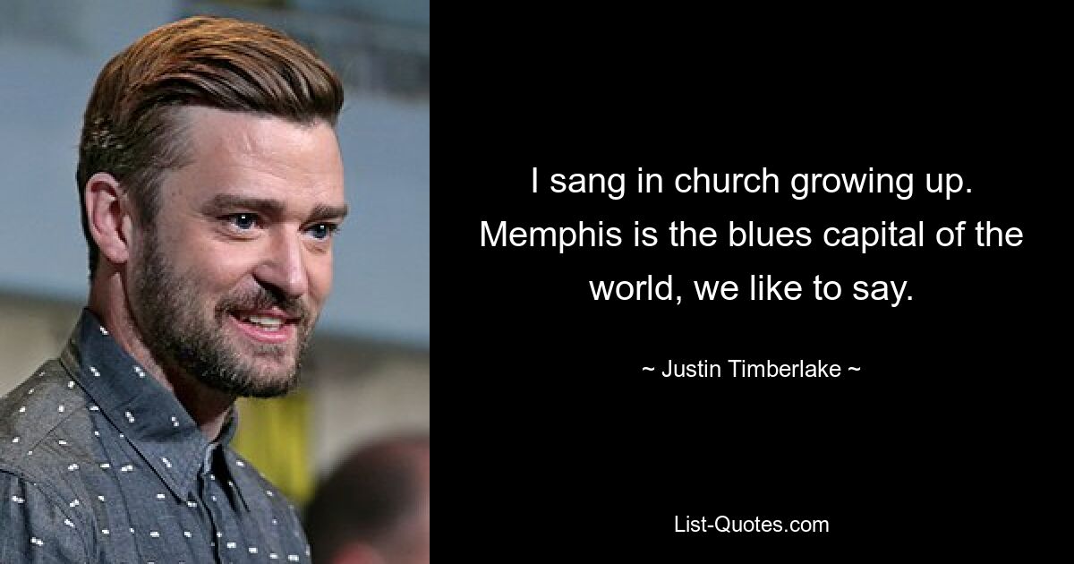 I sang in church growing up. Memphis is the blues capital of the world, we like to say. — © Justin Timberlake