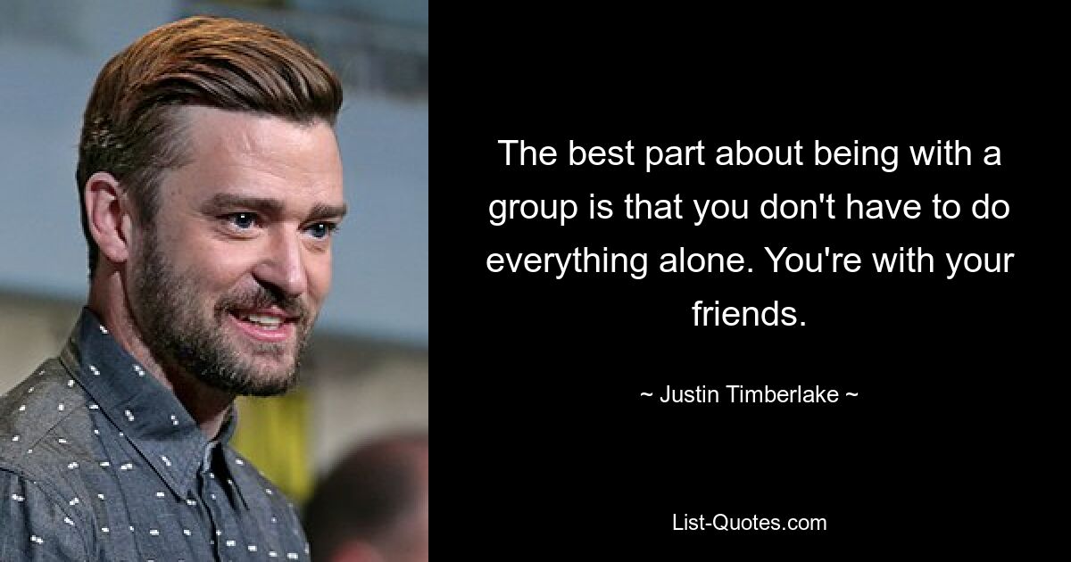 The best part about being with a group is that you don't have to do everything alone. You're with your friends. — © Justin Timberlake