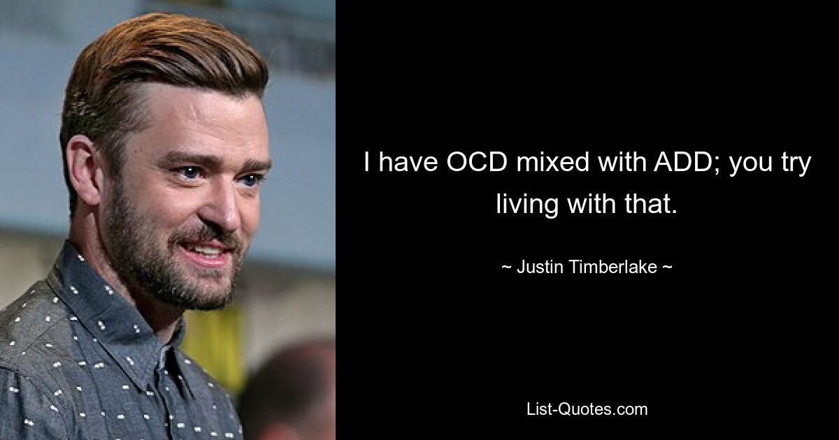 I have OCD mixed with ADD; you try living with that. — © Justin Timberlake