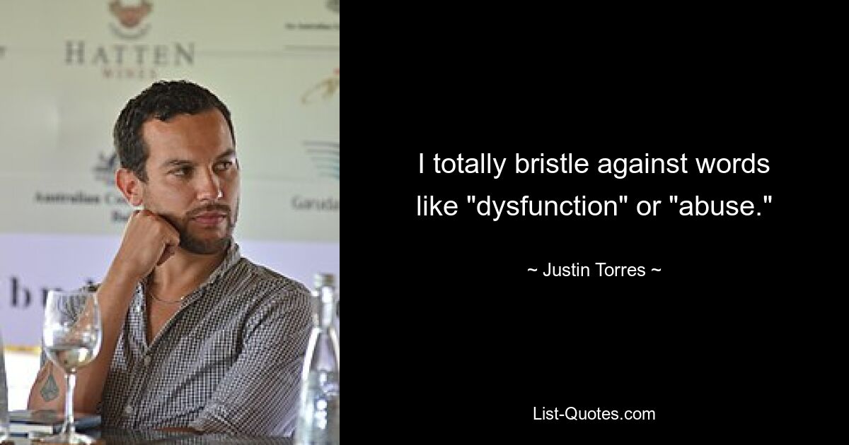 I totally bristle against words like "dysfunction" or "abuse." — © Justin Torres