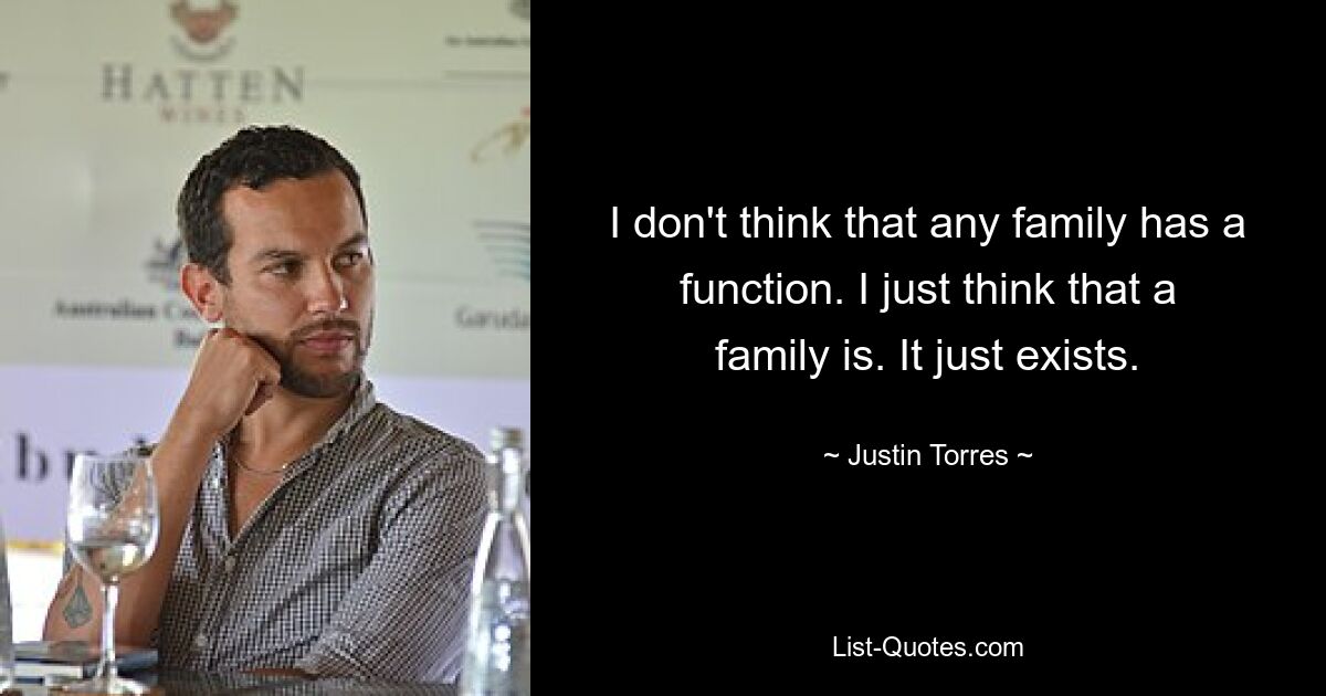 I don't think that any family has a function. I just think that a family is. It just exists. — © Justin Torres