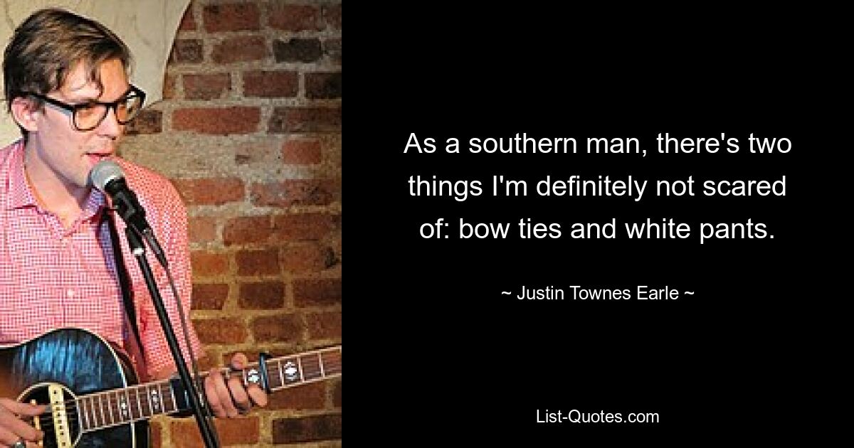 As a southern man, there's two things I'm definitely not scared of: bow ties and white pants. — © Justin Townes Earle