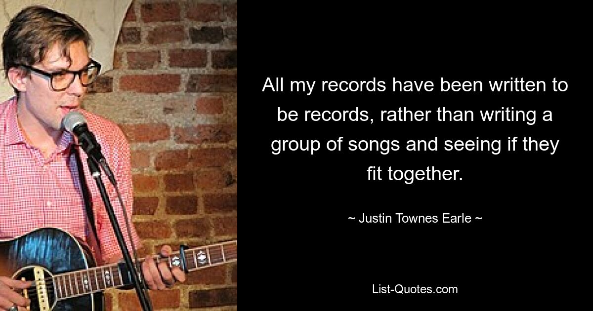 All my records have been written to be records, rather than writing a group of songs and seeing if they fit together. — © Justin Townes Earle