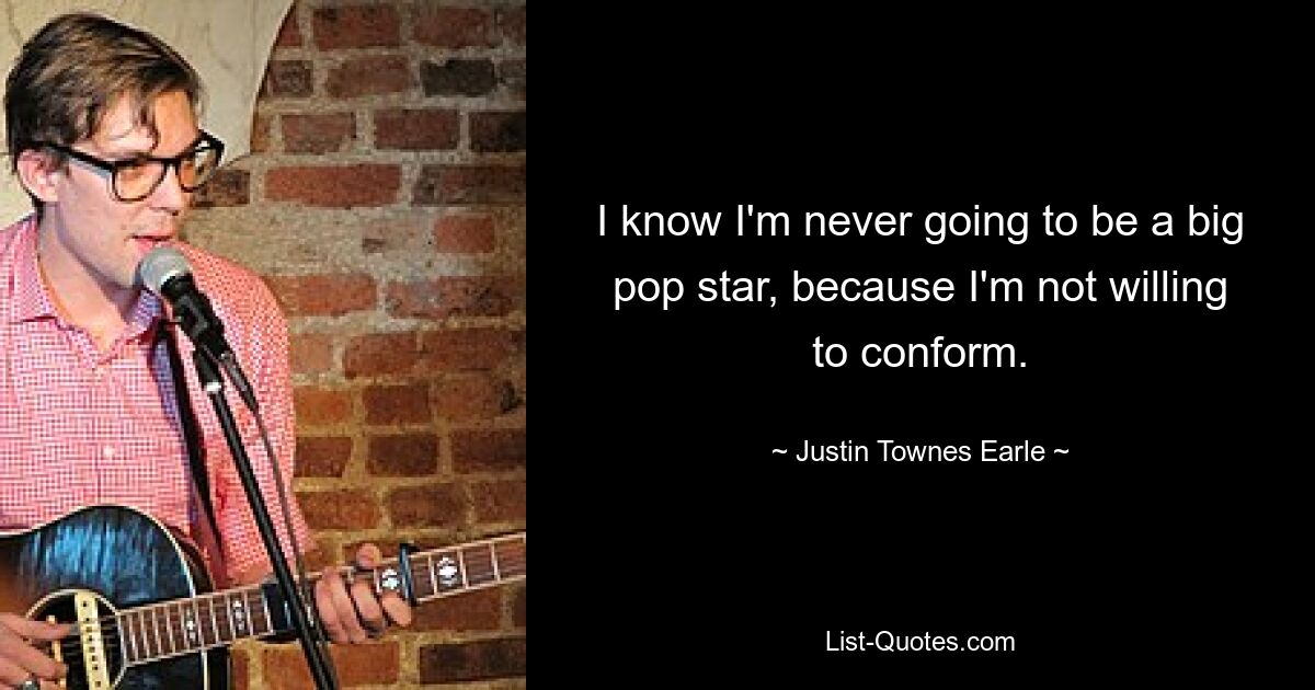 I know I'm never going to be a big pop star, because I'm not willing to conform. — © Justin Townes Earle