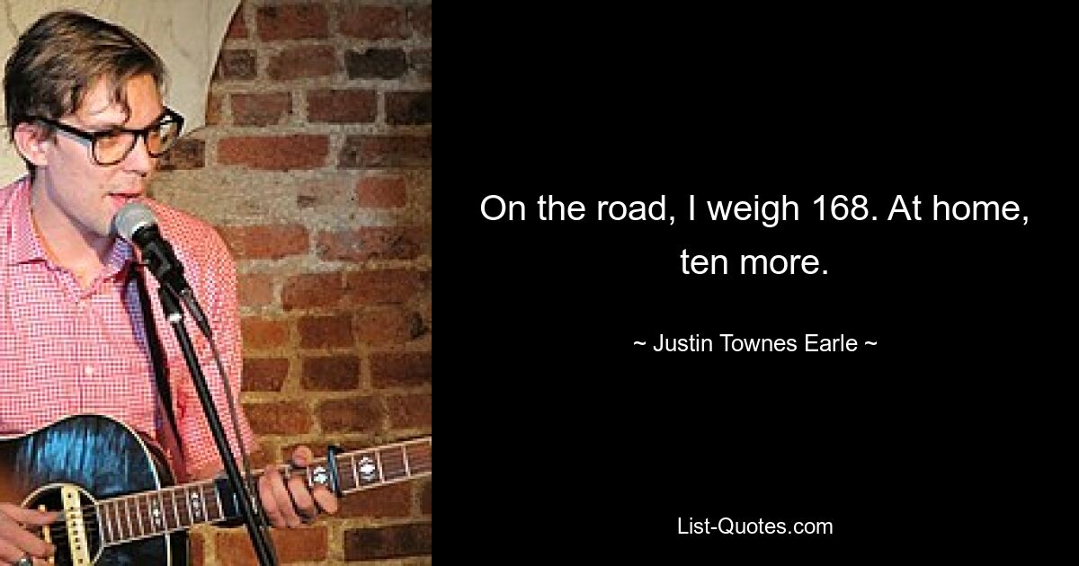 On the road, I weigh 168. At home, ten more. — © Justin Townes Earle