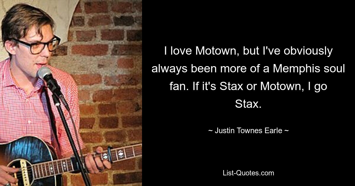 I love Motown, but I've obviously always been more of a Memphis soul fan. If it's Stax or Motown, I go Stax. — © Justin Townes Earle