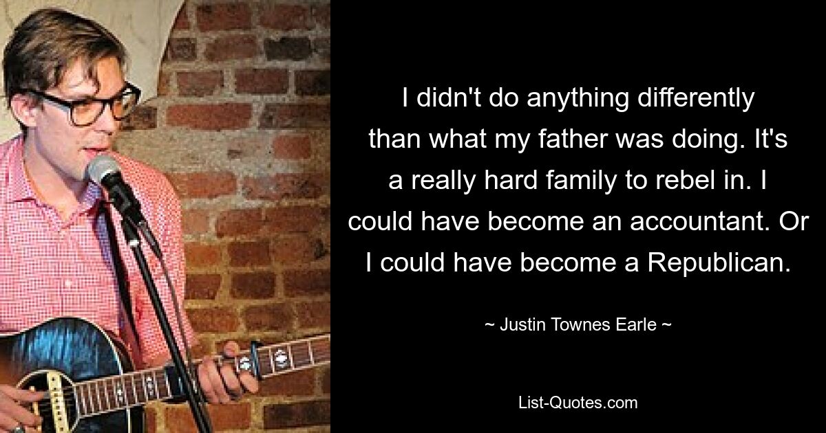 Ich habe nichts anders gemacht als mein Vater. Es ist eine wirklich schwierige Familie, gegen die man rebellieren kann. Ich hätte Buchhalterin werden können. Oder ich hätte Republikaner werden können. — © Justin Townes Earle