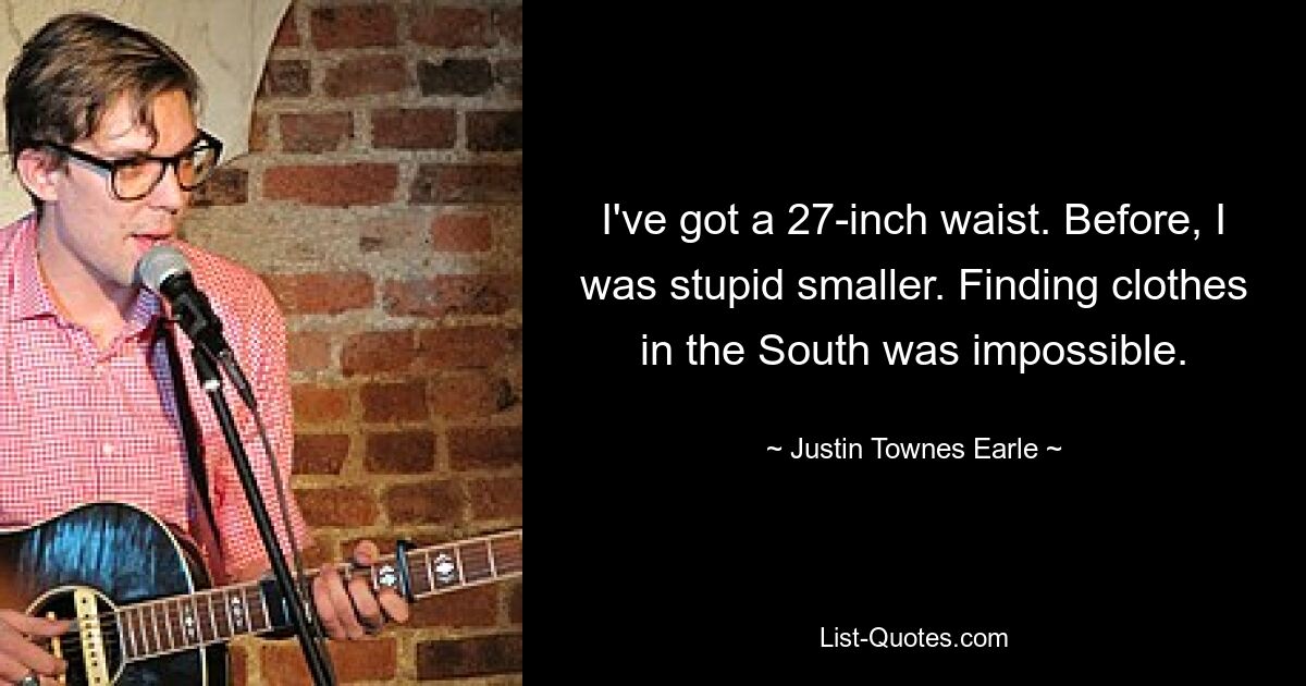 I've got a 27-inch waist. Before, I was stupid smaller. Finding clothes in the South was impossible. — © Justin Townes Earle