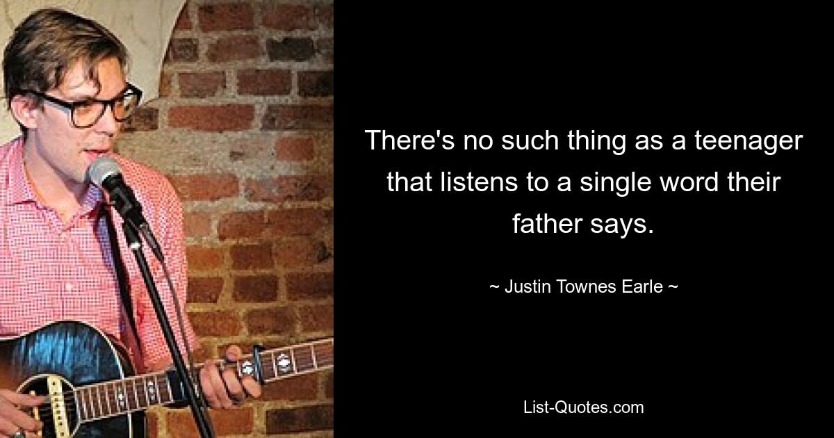 There's no such thing as a teenager that listens to a single word their father says. — © Justin Townes Earle