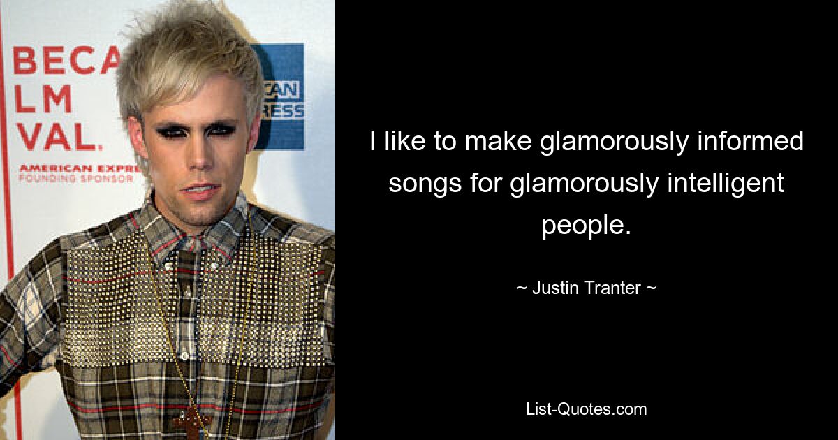 I like to make glamorously informed songs for glamorously intelligent people. — © Justin Tranter