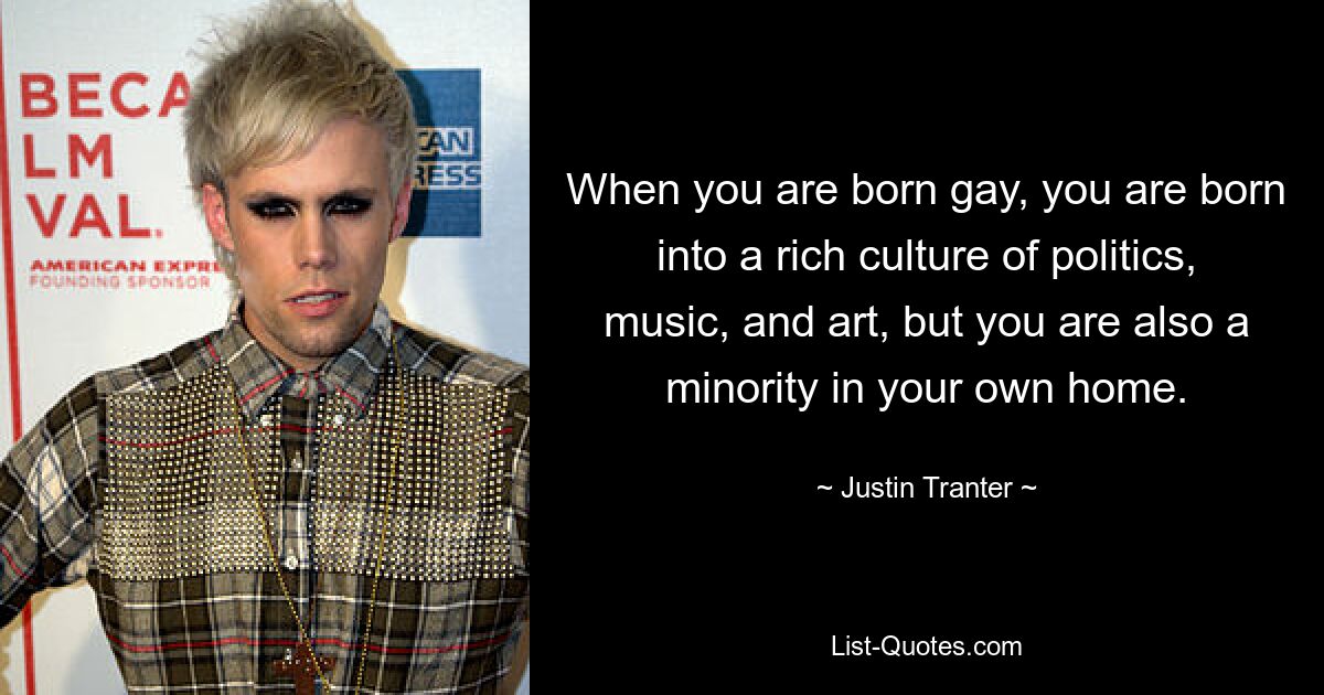 When you are born gay, you are born into a rich culture of politics, music, and art, but you are also a minority in your own home. — © Justin Tranter