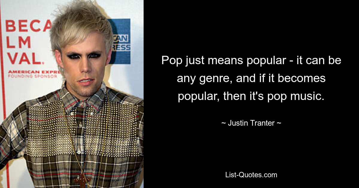 Pop just means popular - it can be any genre, and if it becomes popular, then it's pop music. — © Justin Tranter