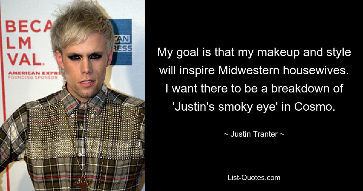 My goal is that my makeup and style will inspire Midwestern housewives. I want there to be a breakdown of 'Justin's smoky eye' in Cosmo. — © Justin Tranter