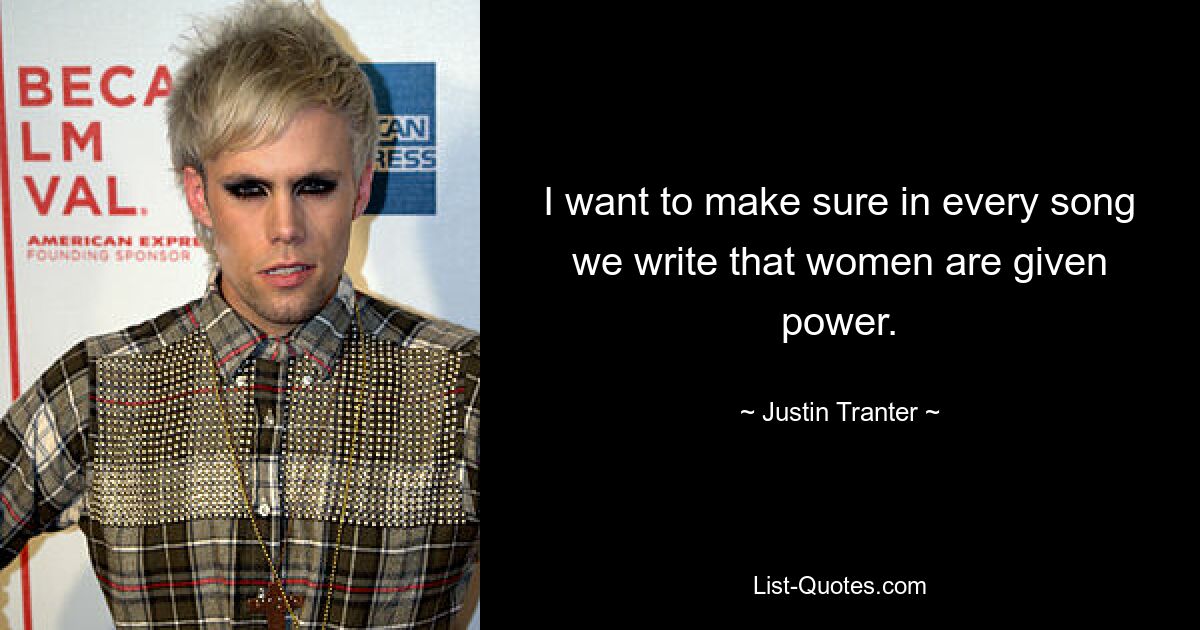 I want to make sure in every song we write that women are given power. — © Justin Tranter