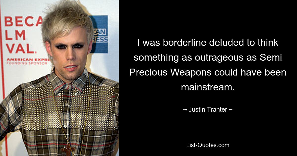 I was borderline deluded to think something as outrageous as Semi Precious Weapons could have been mainstream. — © Justin Tranter