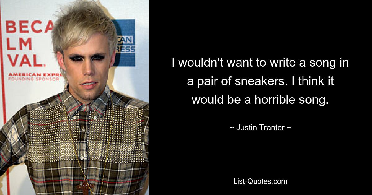 I wouldn't want to write a song in a pair of sneakers. I think it would be a horrible song. — © Justin Tranter