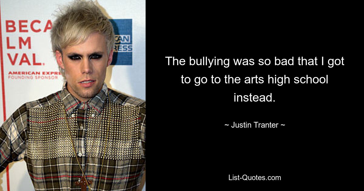 The bullying was so bad that I got to go to the arts high school instead. — © Justin Tranter