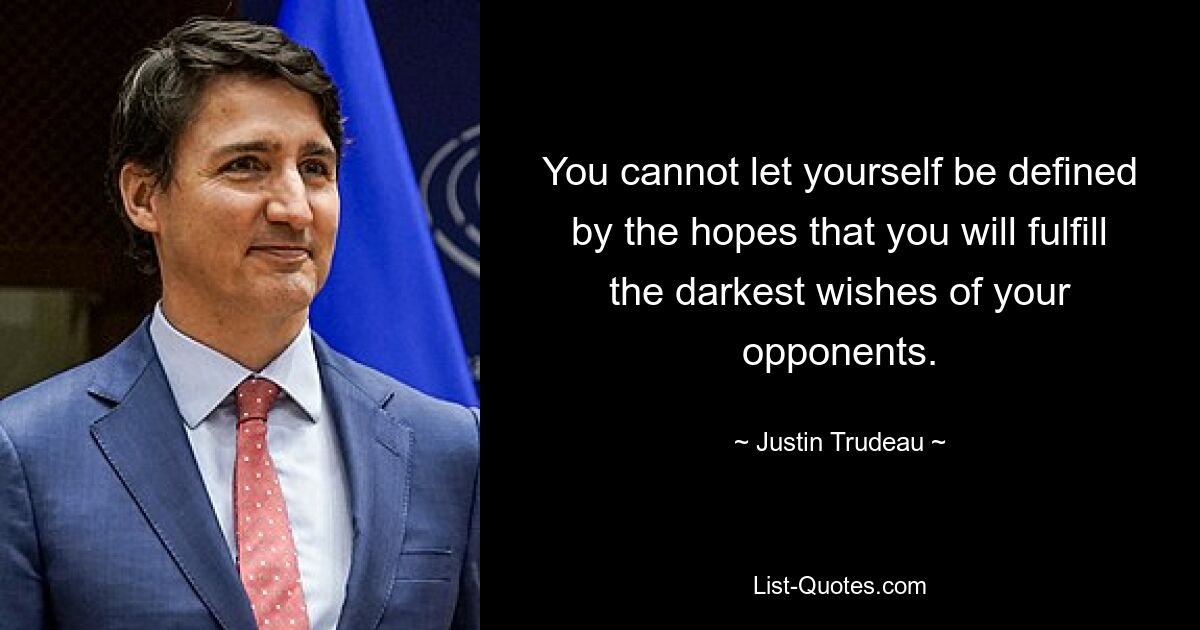 You cannot let yourself be defined by the hopes that you will fulfill the darkest wishes of your opponents. — © Justin Trudeau