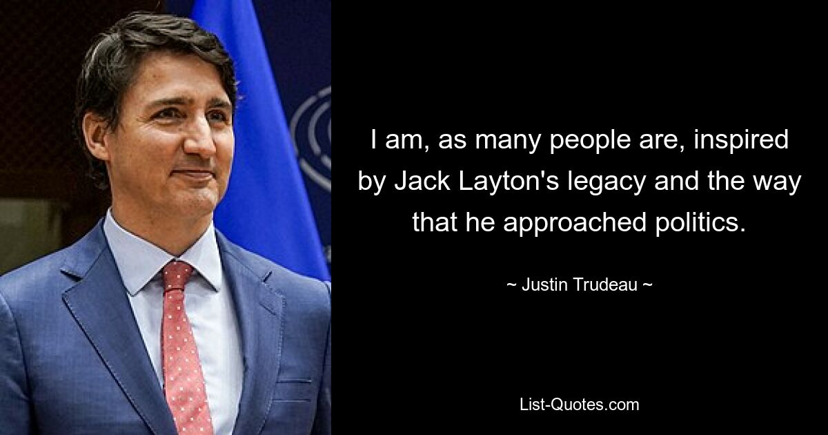 I am, as many people are, inspired by Jack Layton's legacy and the way that he approached politics. — © Justin Trudeau