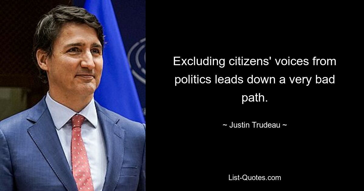 Excluding citizens' voices from politics leads down a very bad path. — © Justin Trudeau