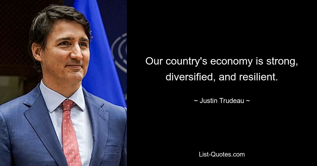 Our country's economy is strong, diversified, and resilient. — © Justin Trudeau