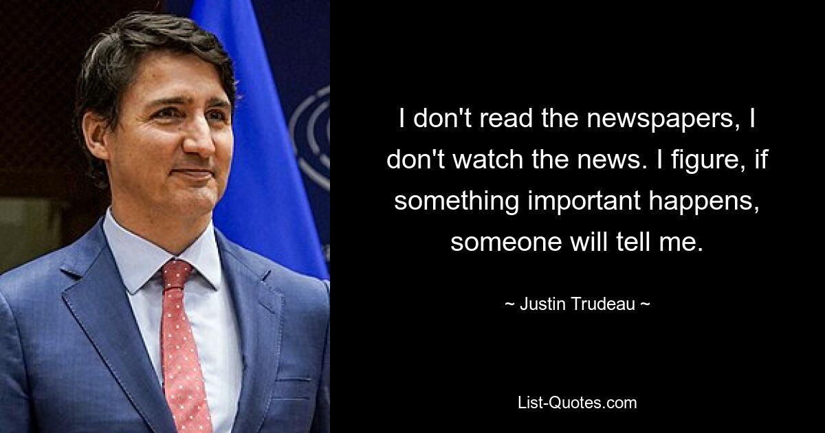 I don't read the newspapers, I don't watch the news. I figure, if something important happens, someone will tell me. — © Justin Trudeau