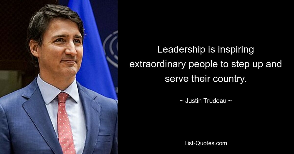 Leadership is inspiring extraordinary people to step up and serve their country. — © Justin Trudeau