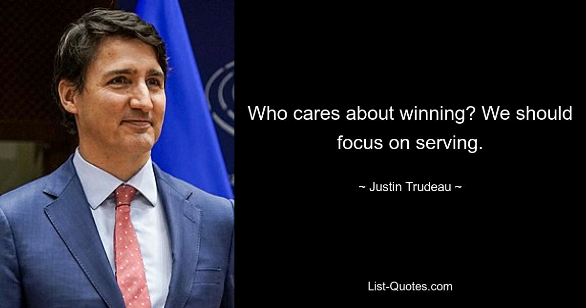 Who cares about winning? We should focus on serving. — © Justin Trudeau