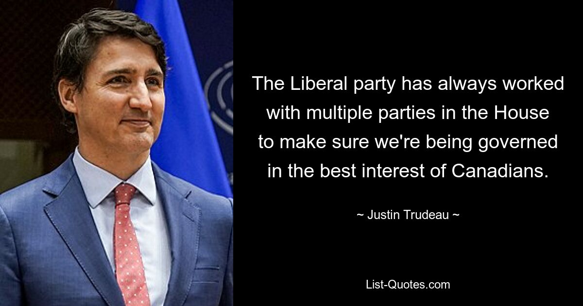 The Liberal party has always worked with multiple parties in the House to make sure we're being governed in the best interest of Canadians. — © Justin Trudeau