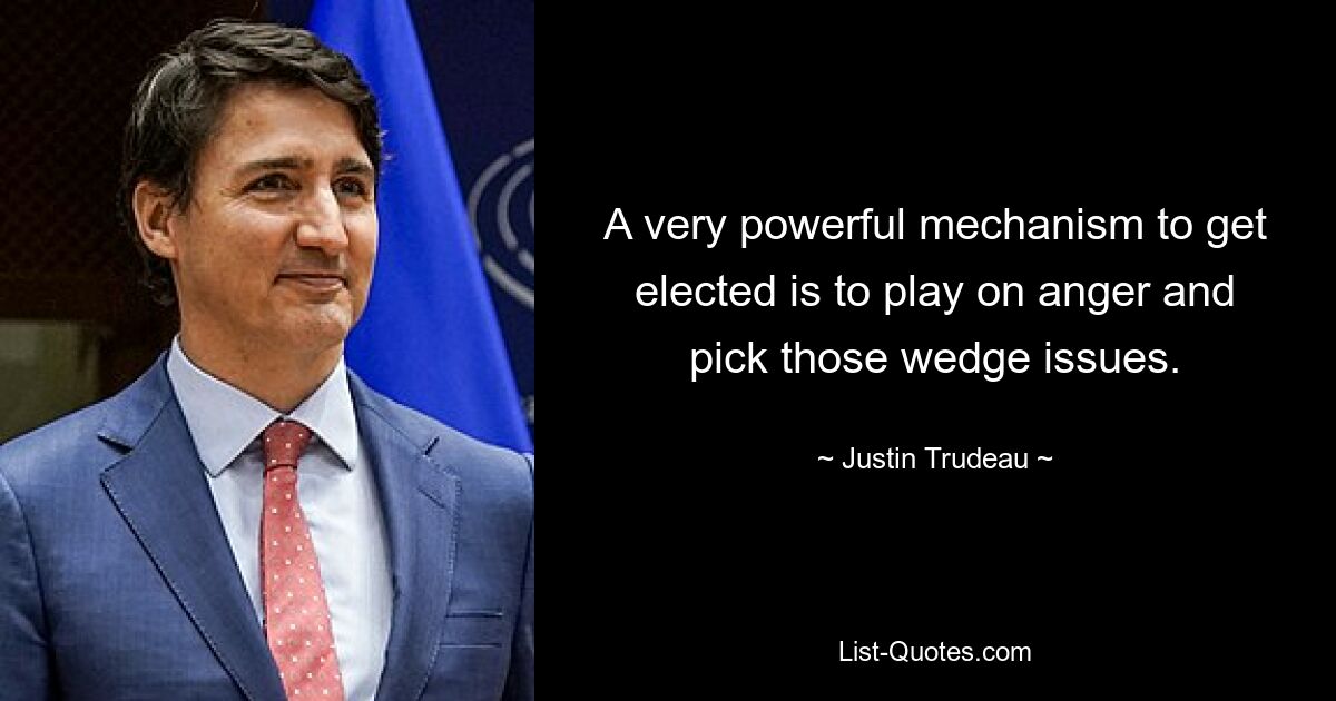 A very powerful mechanism to get elected is to play on anger and pick those wedge issues. — © Justin Trudeau