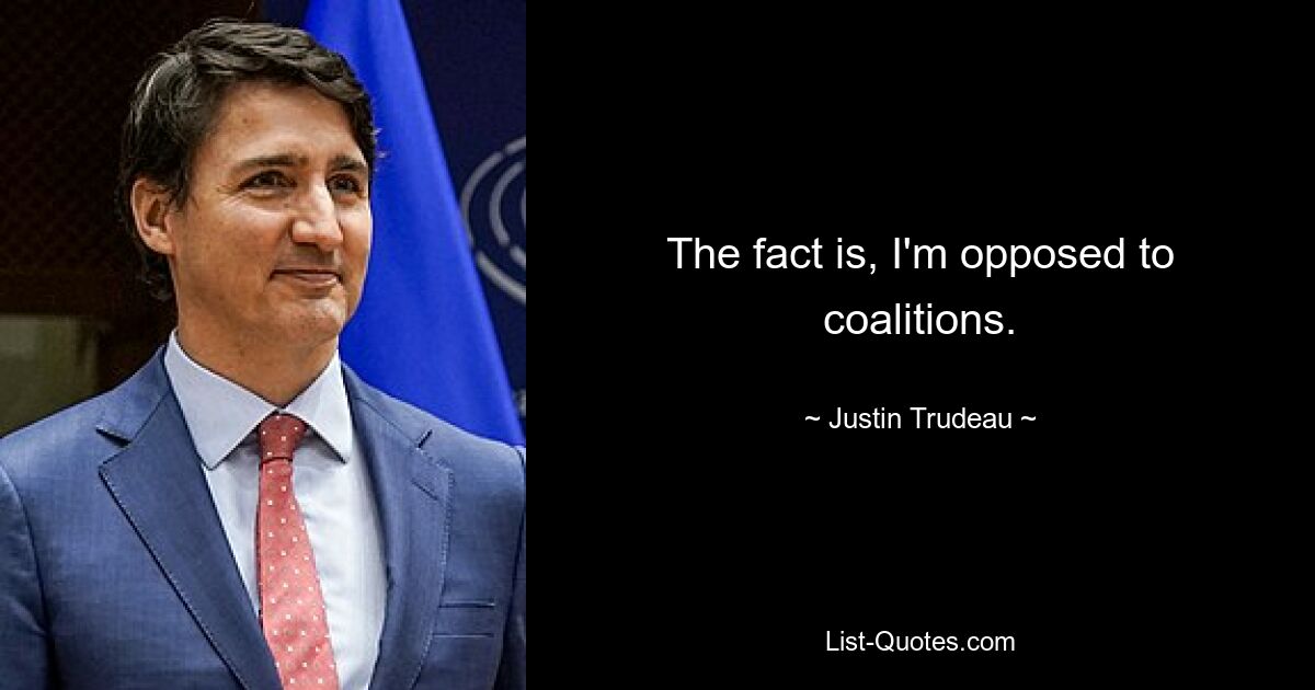 The fact is, I'm opposed to coalitions. — © Justin Trudeau