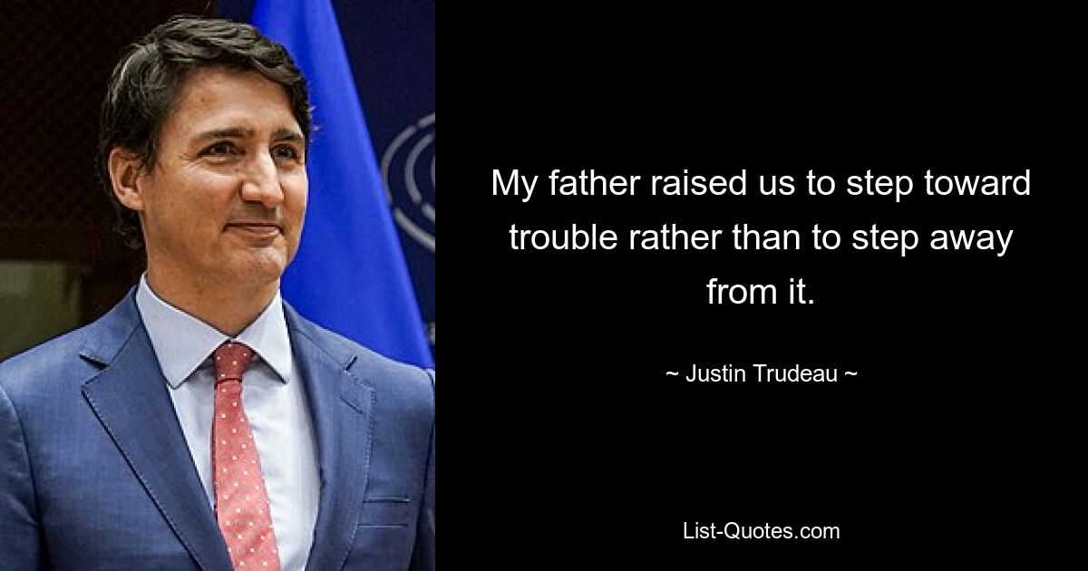 My father raised us to step toward trouble rather than to step away from it. — © Justin Trudeau