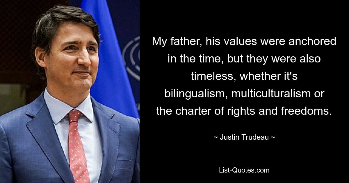 My father, his values were anchored in the time, but they were also timeless, whether it's bilingualism, multiculturalism or the charter of rights and freedoms. — © Justin Trudeau