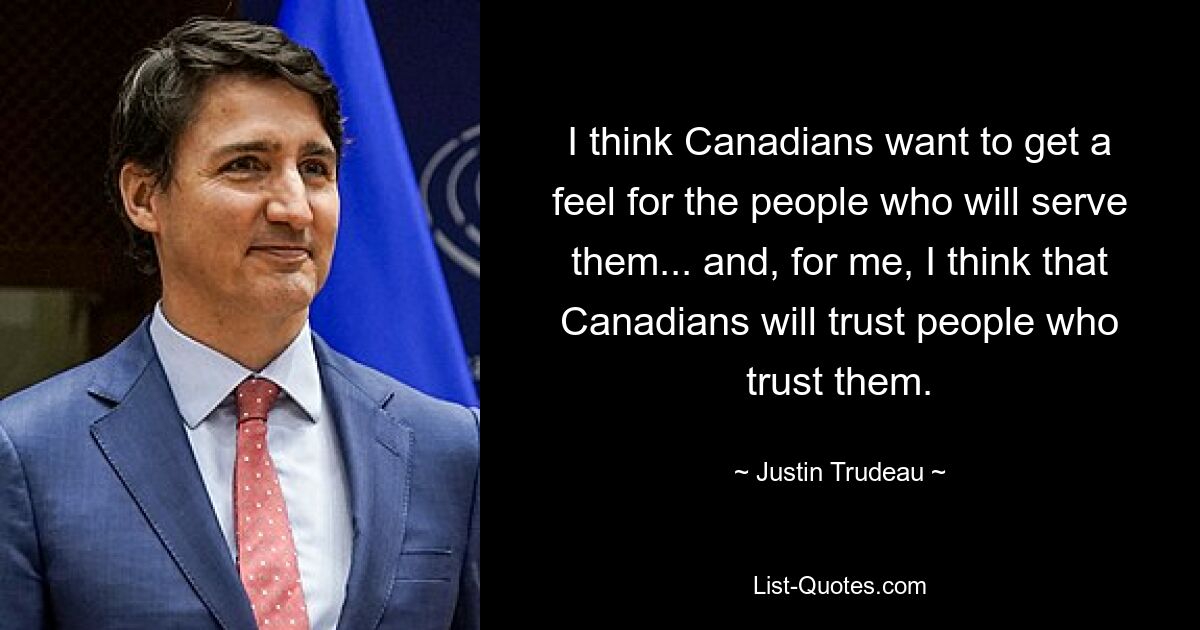 I think Canadians want to get a feel for the people who will serve them... and, for me, I think that Canadians will trust people who trust them. — © Justin Trudeau