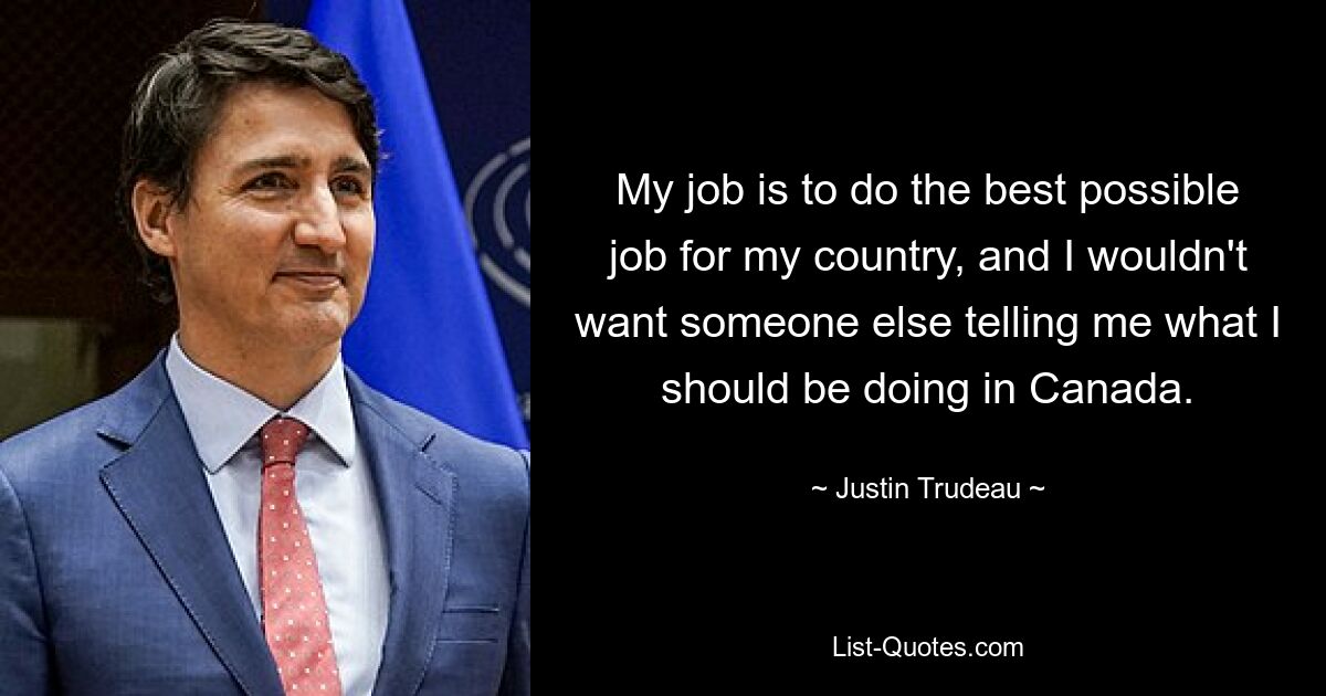 My job is to do the best possible job for my country, and I wouldn't want someone else telling me what I should be doing in Canada. — © Justin Trudeau