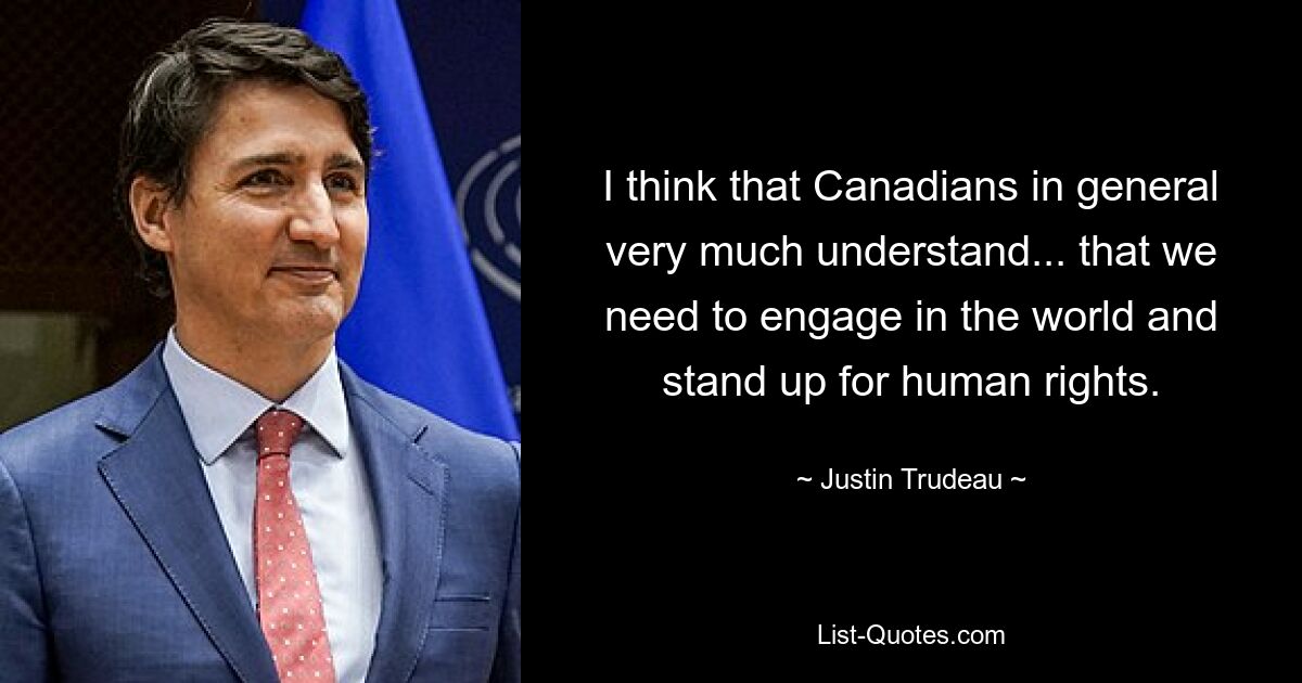 I think that Canadians in general very much understand... that we need to engage in the world and stand up for human rights. — © Justin Trudeau