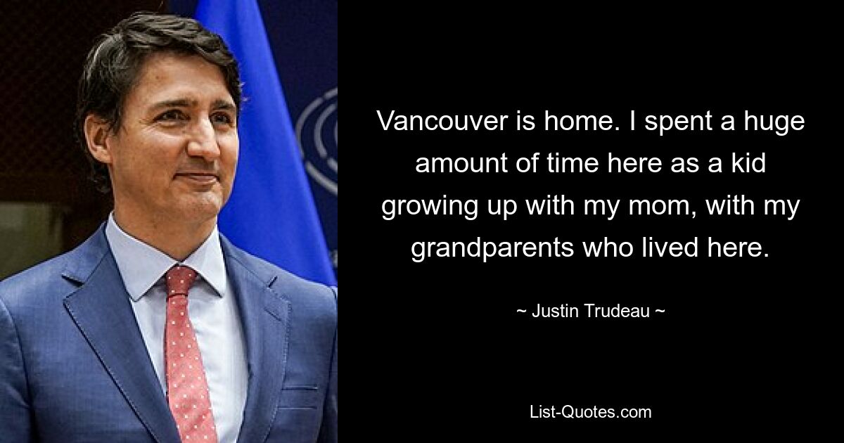 Vancouver is home. I spent a huge amount of time here as a kid growing up with my mom, with my grandparents who lived here. — © Justin Trudeau