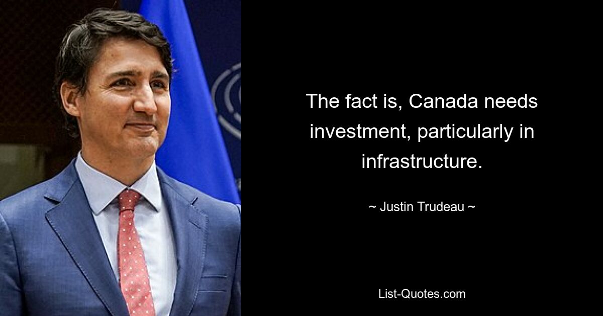 The fact is, Canada needs investment, particularly in infrastructure. — © Justin Trudeau